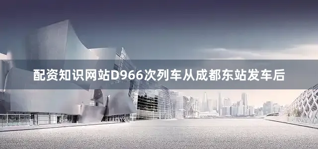配资知识网站D966次列车从成都东站发车后