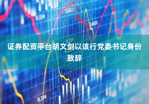 证券配资平台胡文剑以该行党委书记身份致辞