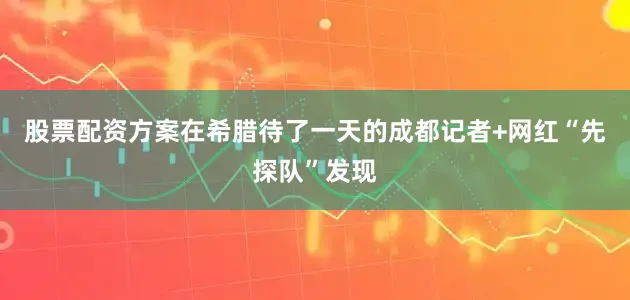 股票配资方案在希腊待了一天的成都记者+网红“先探队”发现