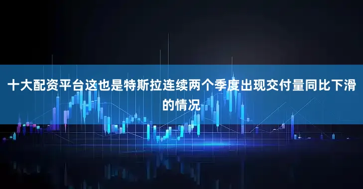 十大配资平台这也是特斯拉连续两个季度出现交付量同比下滑的情况