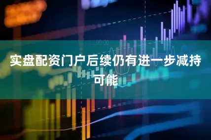 实盘配资门户后续仍有进一步减持可能
