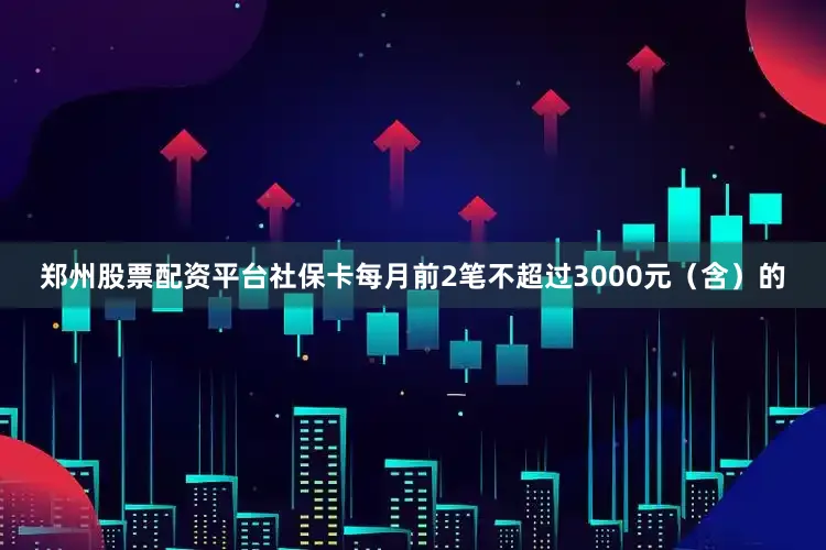 郑州股票配资平台社保卡每月前2笔不超过3000元（含）的