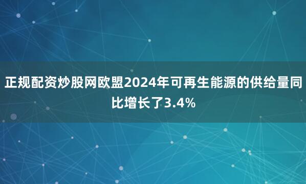 正规配资炒股网欧盟2024年可再生能源的供给量同比增长了3.4%