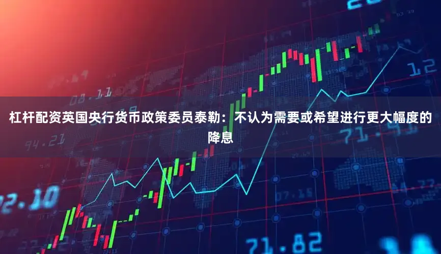杠杆配资英国央行货币政策委员泰勒：不认为需要或希望进行更大幅度的降息