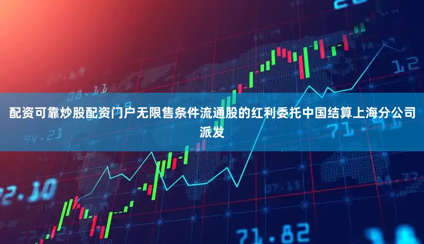 配资可靠炒股配资门户无限售条件流通股的红利委托中国结算上海分公司派发