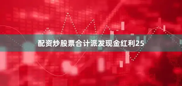 配资炒股票合计派发现金红利25