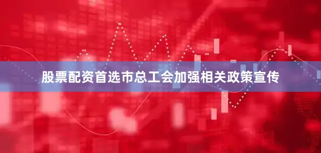 股票配资首选市总工会加强相关政策宣传