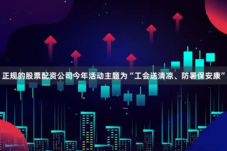 正规的股票配资公司今年活动主题为“工会送清凉、防暑保安康”