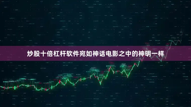 炒股十倍杠杆软件宛如神话电影之中的神明一样