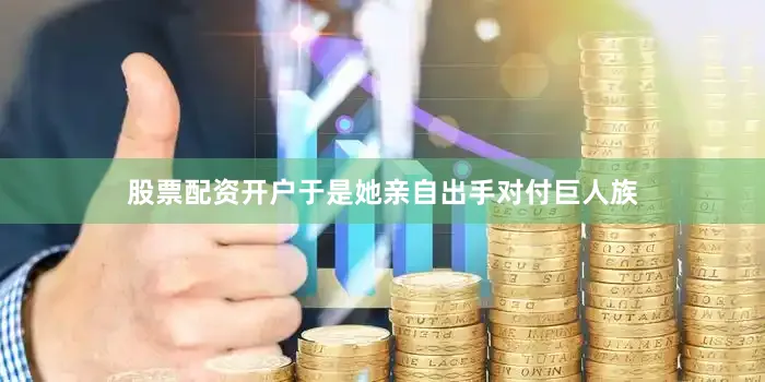 股票配资开户于是她亲自出手对付巨人族