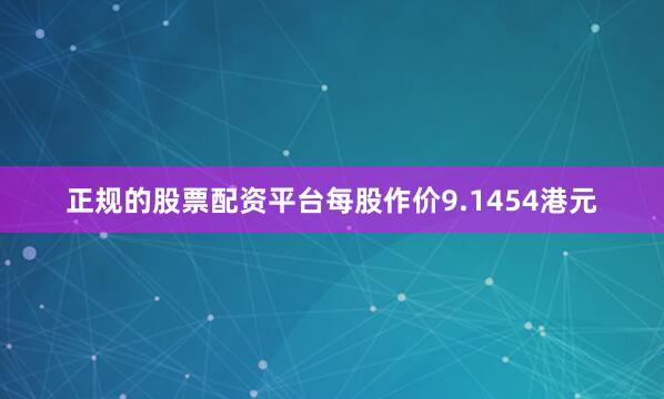 正规的股票配资平台每股作价9.1454港元