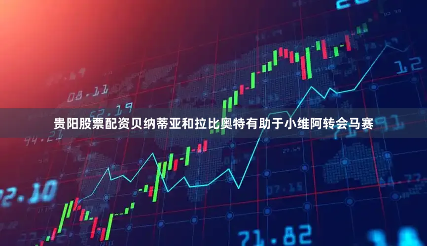 贵阳股票配资贝纳蒂亚和拉比奥特有助于小维阿转会马赛