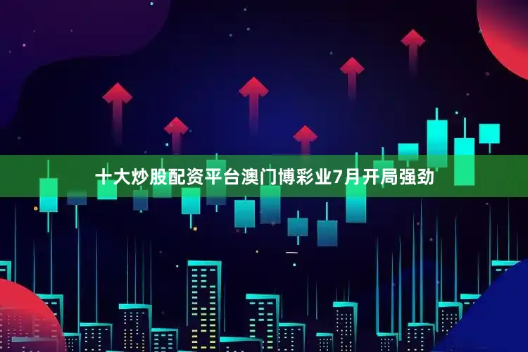 十大炒股配资平台澳门博彩业7月开局强劲