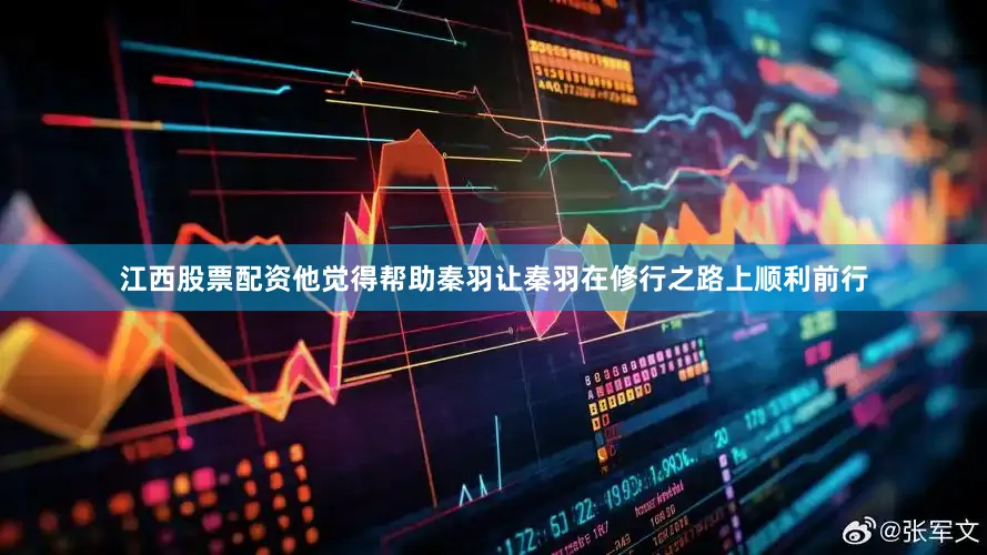 江西股票配资他觉得帮助秦羽让秦羽在修行之路上顺利前行