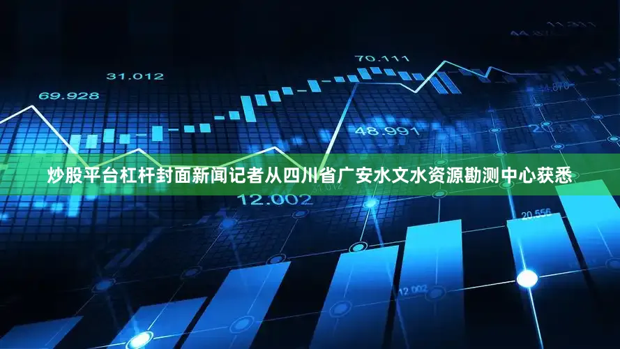 炒股平台杠杆封面新闻记者从四川省广安水文水资源勘测中心获悉