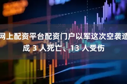 网上配资平台配资门户以军这次空袭造成 3 人死亡、13 人受伤
