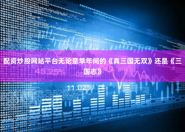 配资炒股网站平台无论是早年间的《真三国无双》还是《三国志》
