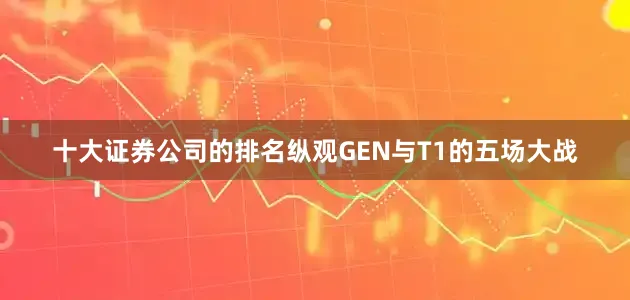 十大证券公司的排名纵观GEN与T1的五场大战