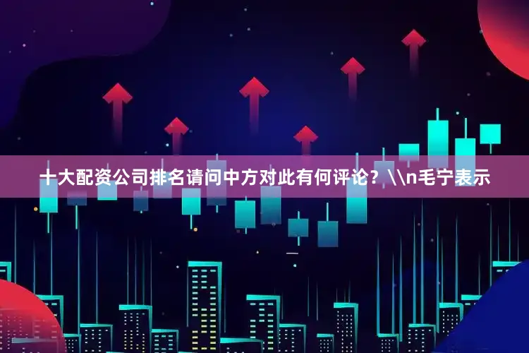 十大配资公司排名请问中方对此有何评论？\n毛宁表示