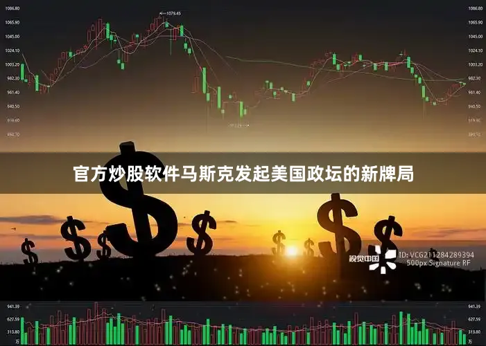 官方炒股软件马斯克发起美国政坛的新牌局