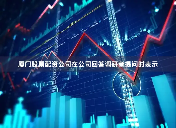 厦门股票配资公司在公司回答调研者提问时表示