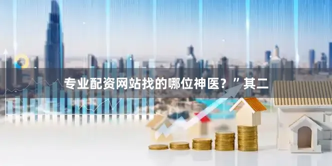 专业配资网站找的哪位神医？”其二