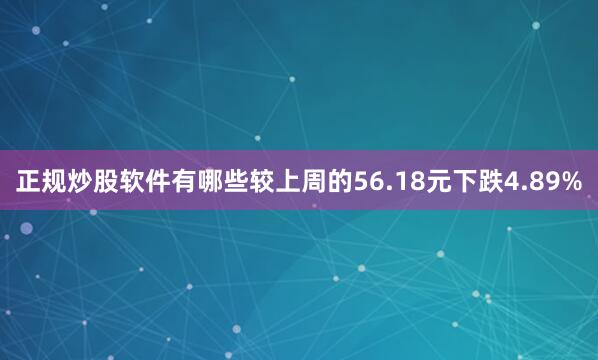 正规炒股软件有哪些较上周的56.18元下跌4.89%