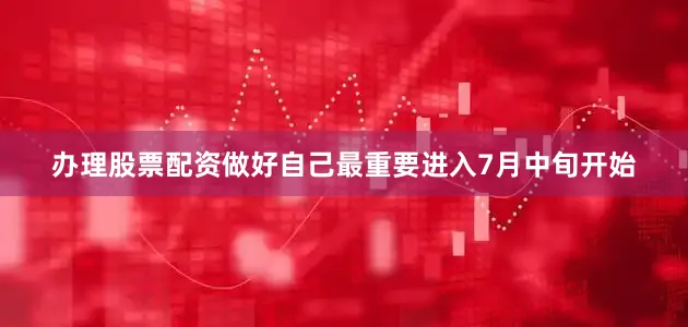 办理股票配资做好自己最重要进入7月中旬开始