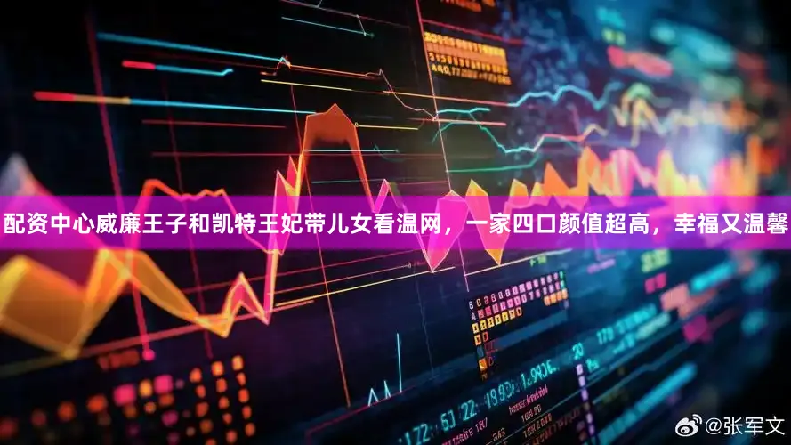 配资中心威廉王子和凯特王妃带儿女看温网，一家四口颜值超高，幸福又温馨