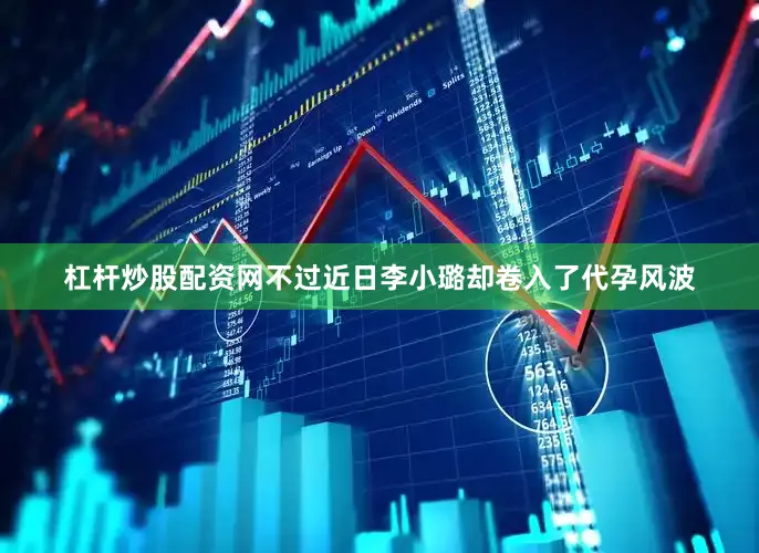 杠杆炒股配资网不过近日李小璐却卷入了代孕风波