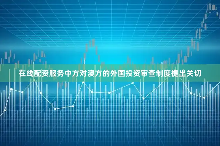 在线配资服务中方对澳方的外国投资审查制度提出关切