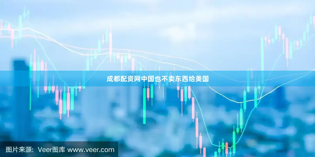 成都配资网中国也不卖东西给美国