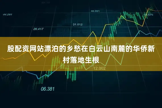 股配资网站漂泊的乡愁在白云山南麓的华侨新村落地生根