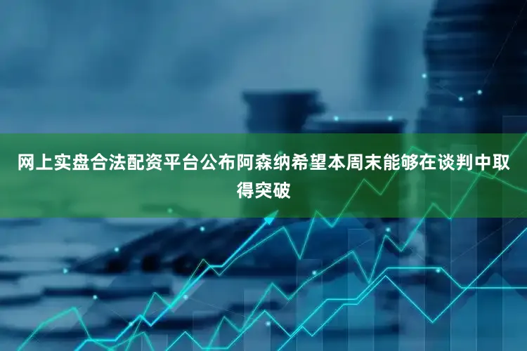 网上实盘合法配资平台公布阿森纳希望本周末能够在谈判中取得突破