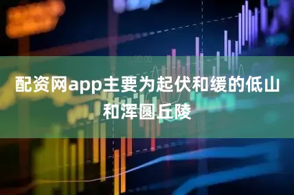 配资网app主要为起伏和缓的低山和浑圆丘陵