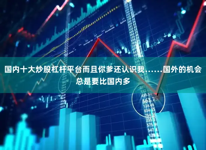 国内十大炒股杠杆平台而且你爹还认识我……国外的机会总是要比国内多