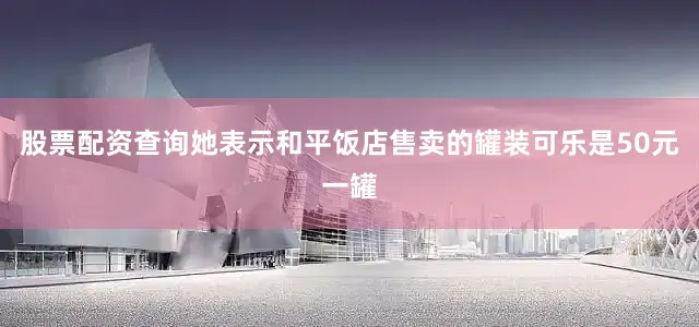 股票配资查询她表示和平饭店售卖的罐装可乐是50元一罐