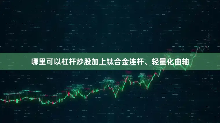 哪里可以杠杆炒股加上钛合金连杆、轻量化曲轴