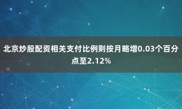 北京炒股配资相关支付比例则按月略增0.03个百分点至2.12%