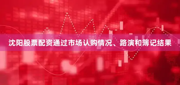 沈阳股票配资通过市场认购情况、路演和簿记结果