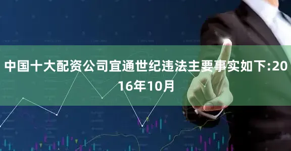 中国十大配资公司宜通世纪违法主要事实如下:　　2016年10月