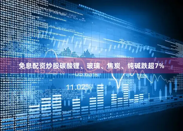 免息配资炒股碳酸锂、玻璃、焦炭、纯碱跌超7%