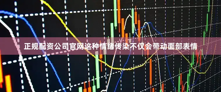正规配资公司官网这种情绪传染不仅会带动面部表情