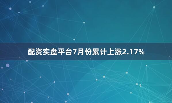配资实盘平台7月份累计上涨2.17%