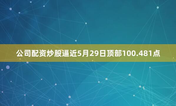 公司配资炒股逼近5月29日顶部100.481点