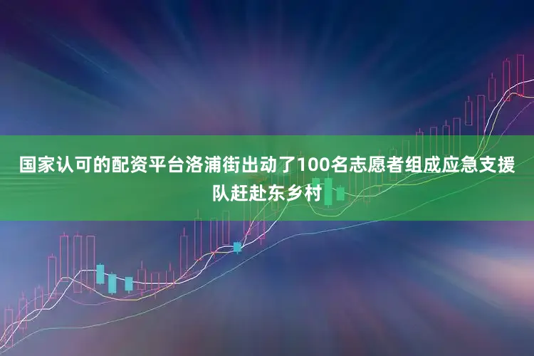 国家认可的配资平台洛浦街出动了100名志愿者组成应急支援队赶赴东乡村