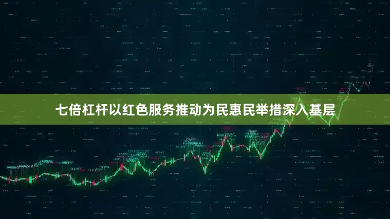 七倍杠杆以红色服务推动为民惠民举措深入基层