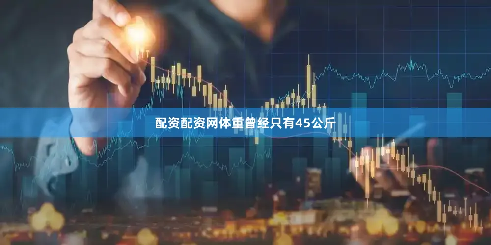 配资配资网体重曾经只有45公斤