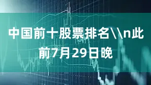 中国前十股票排名\n此前7月29日晚