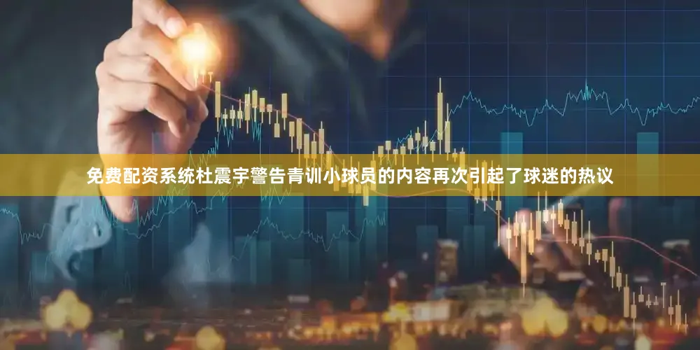 免费配资系统杜震宇警告青训小球员的内容再次引起了球迷的热议